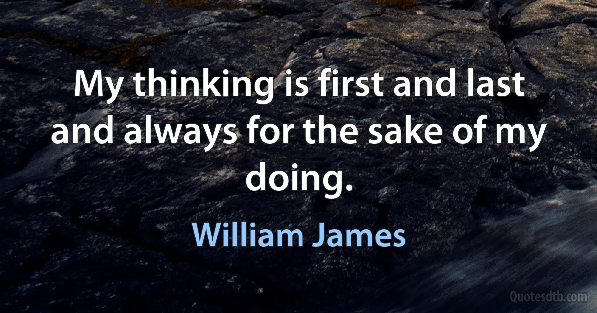 My thinking is first and last and always for the sake of my doing. (William James)