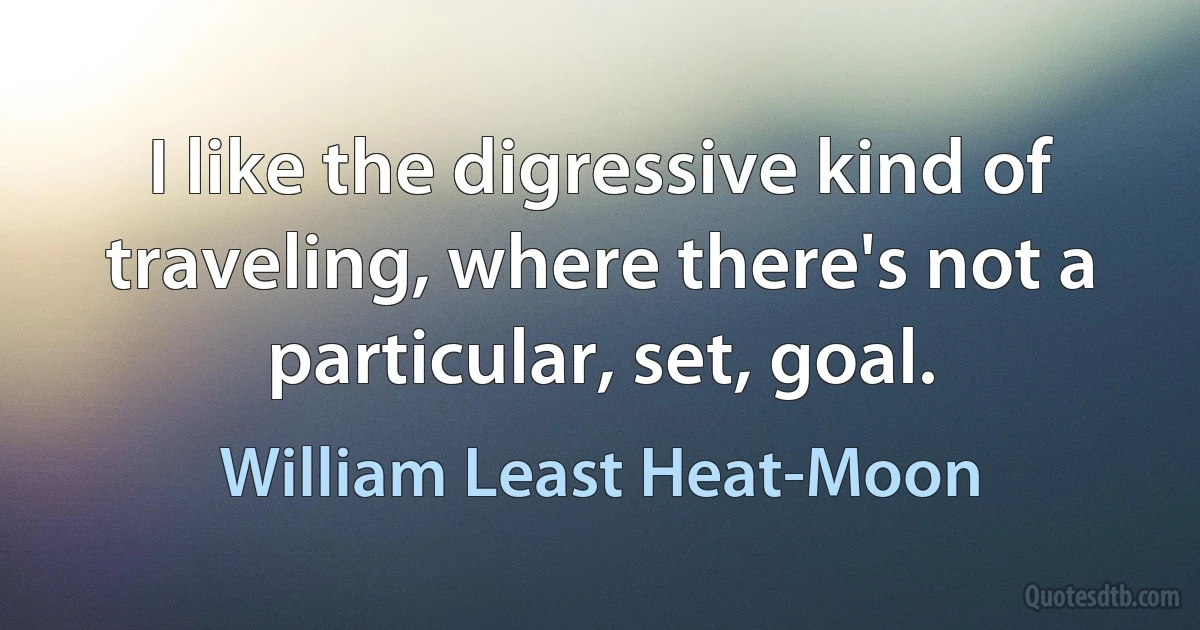 I like the digressive kind of traveling, where there's not a particular, set, goal. (William Least Heat-Moon)