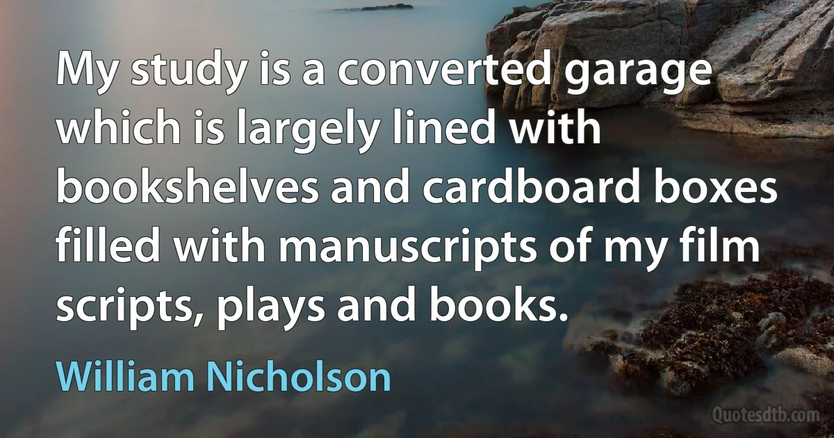 My study is a converted garage which is largely lined with bookshelves and cardboard boxes filled with manuscripts of my film scripts, plays and books. (William Nicholson)