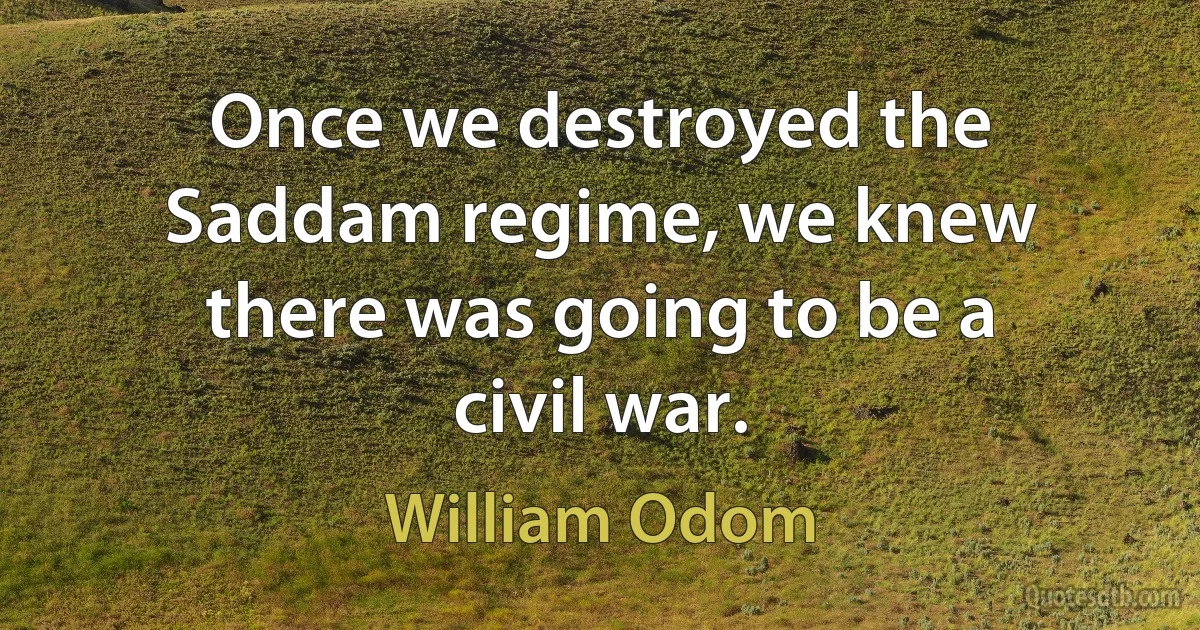 Once we destroyed the Saddam regime, we knew there was going to be a civil war. (William Odom)