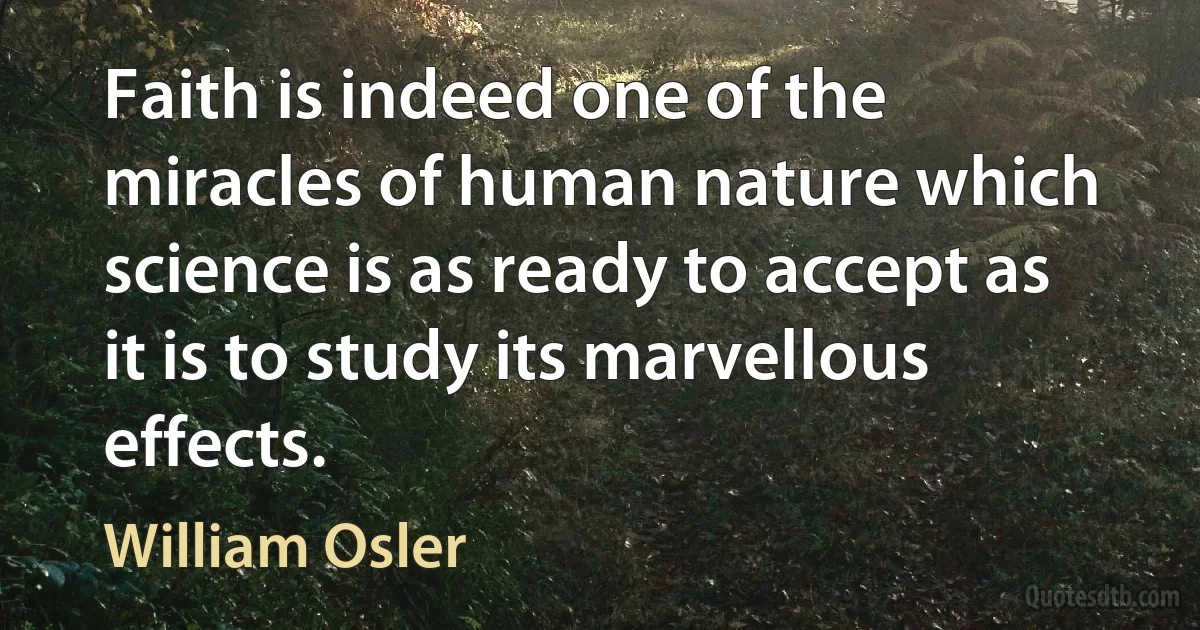 Faith is indeed one of the miracles of human nature which science is as ready to accept as it is to study its marvellous effects. (William Osler)