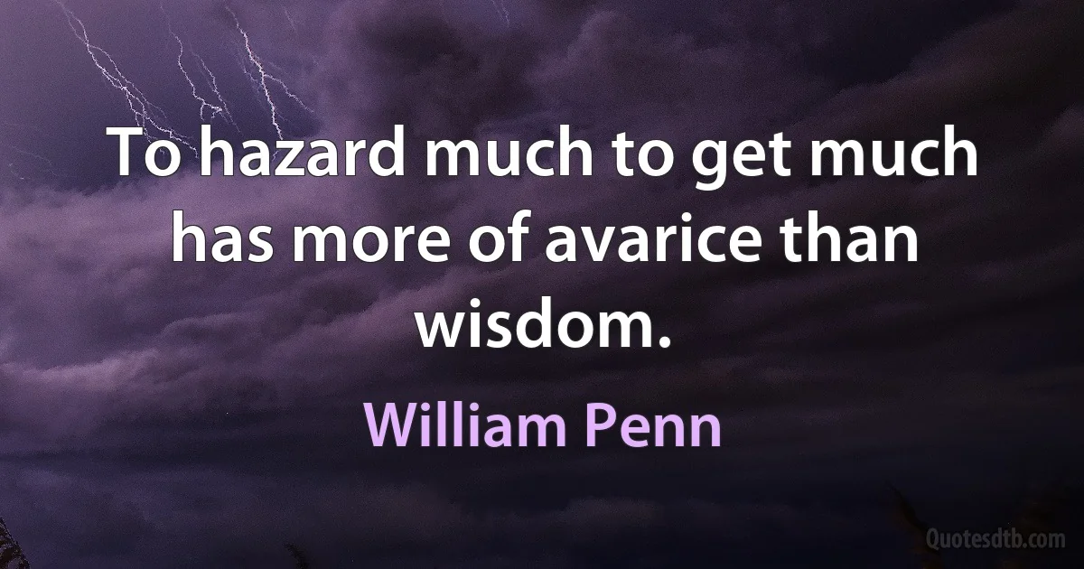 To hazard much to get much has more of avarice than wisdom. (William Penn)