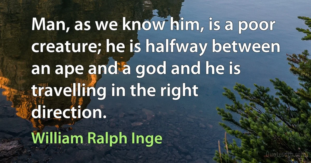 Man, as we know him, is a poor creature; he is halfway between an ape and a god and he is travelling in the right direction. (William Ralph Inge)