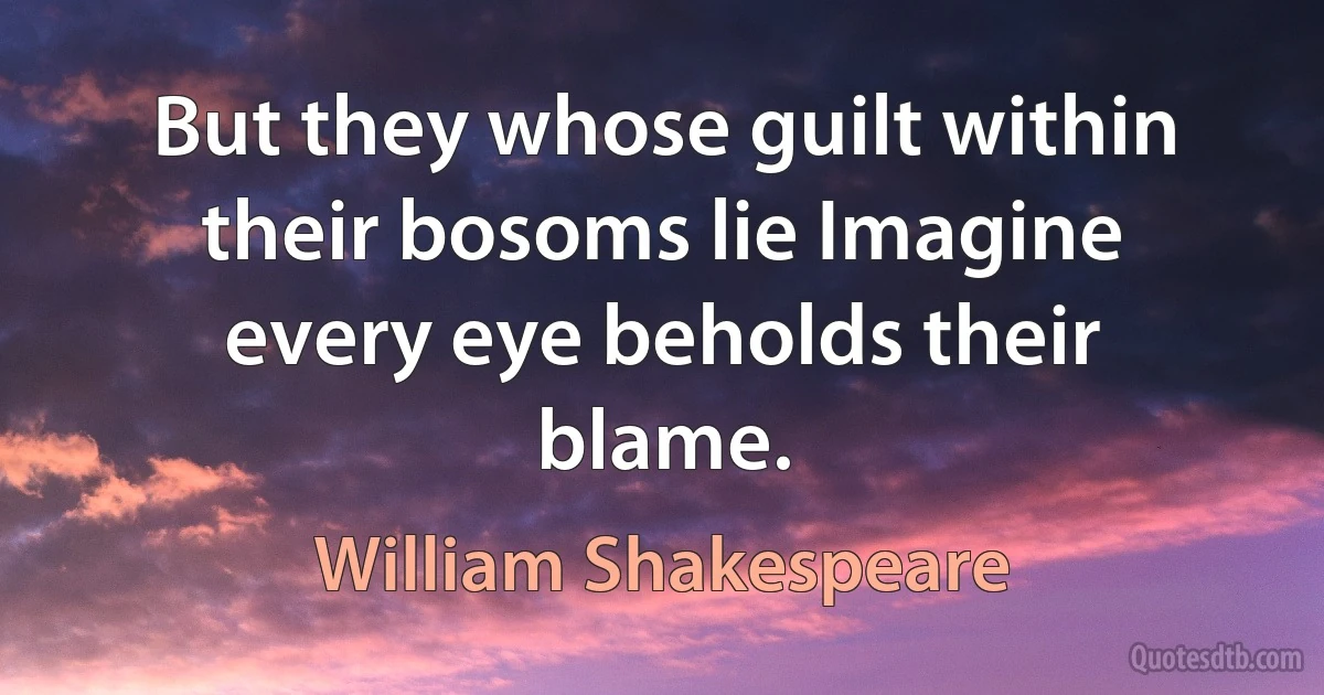 But they whose guilt within their bosoms lie Imagine every eye beholds their blame. (William Shakespeare)