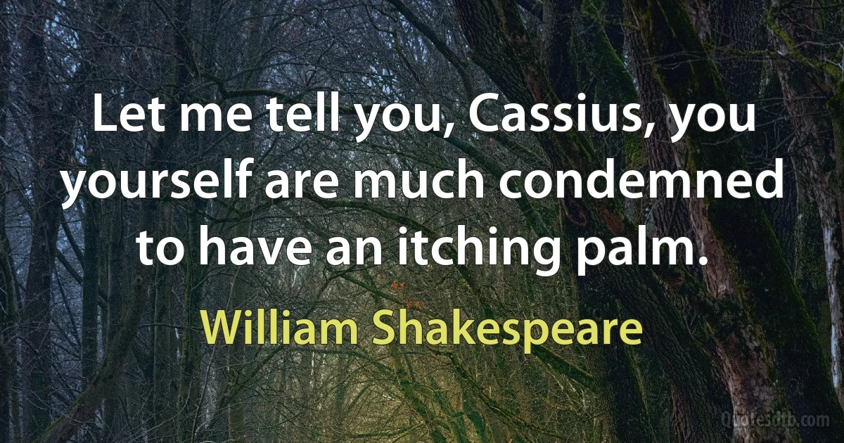 Let me tell you, Cassius, you yourself are much condemned to have an itching palm. (William Shakespeare)