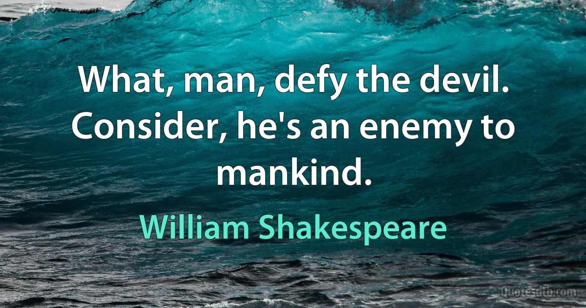 What, man, defy the devil. Consider, he's an enemy to mankind. (William Shakespeare)