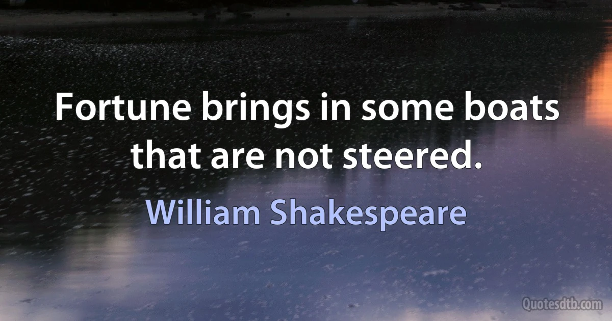 Fortune brings in some boats that are not steered. (William Shakespeare)