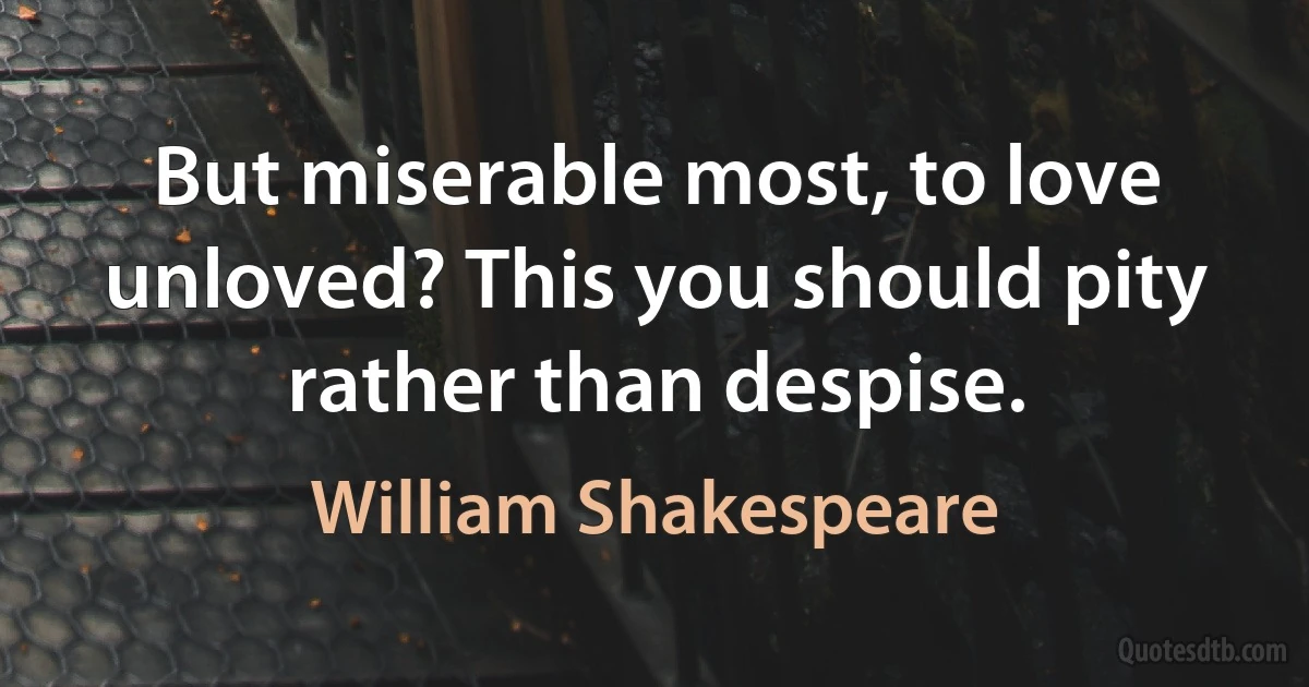 But miserable most, to love unloved? This you should pity rather than despise. (William Shakespeare)