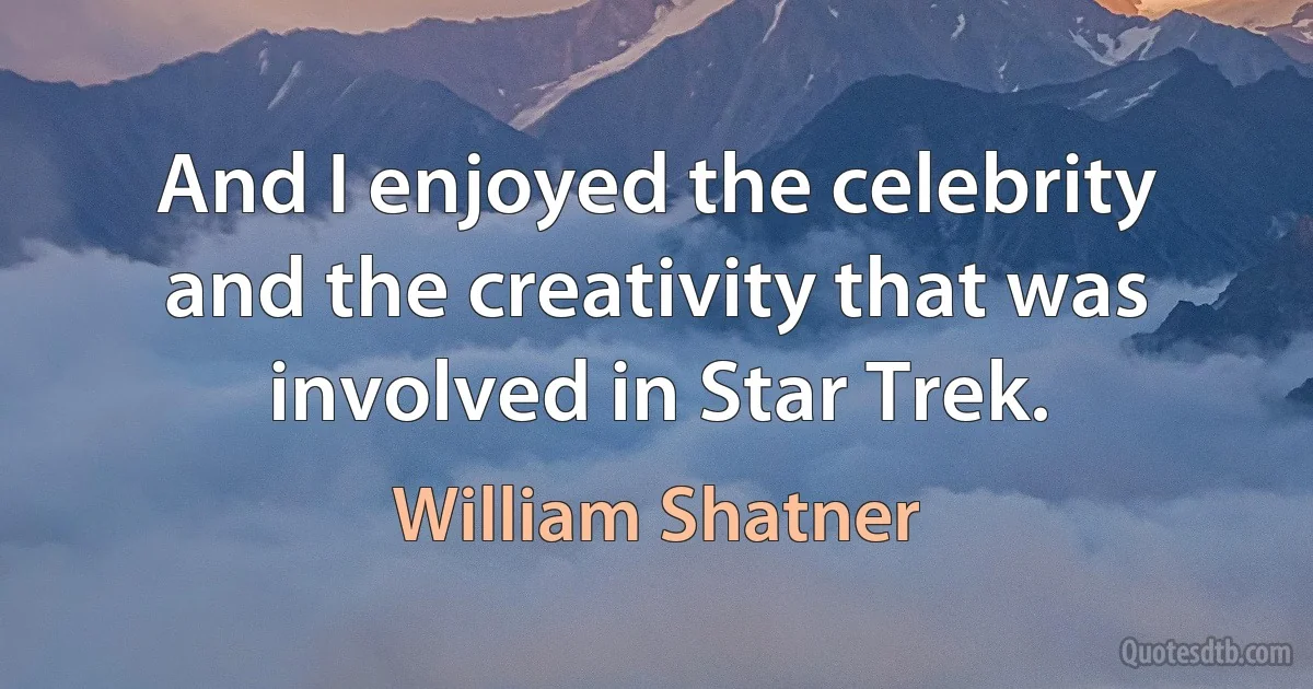 And I enjoyed the celebrity and the creativity that was involved in Star Trek. (William Shatner)