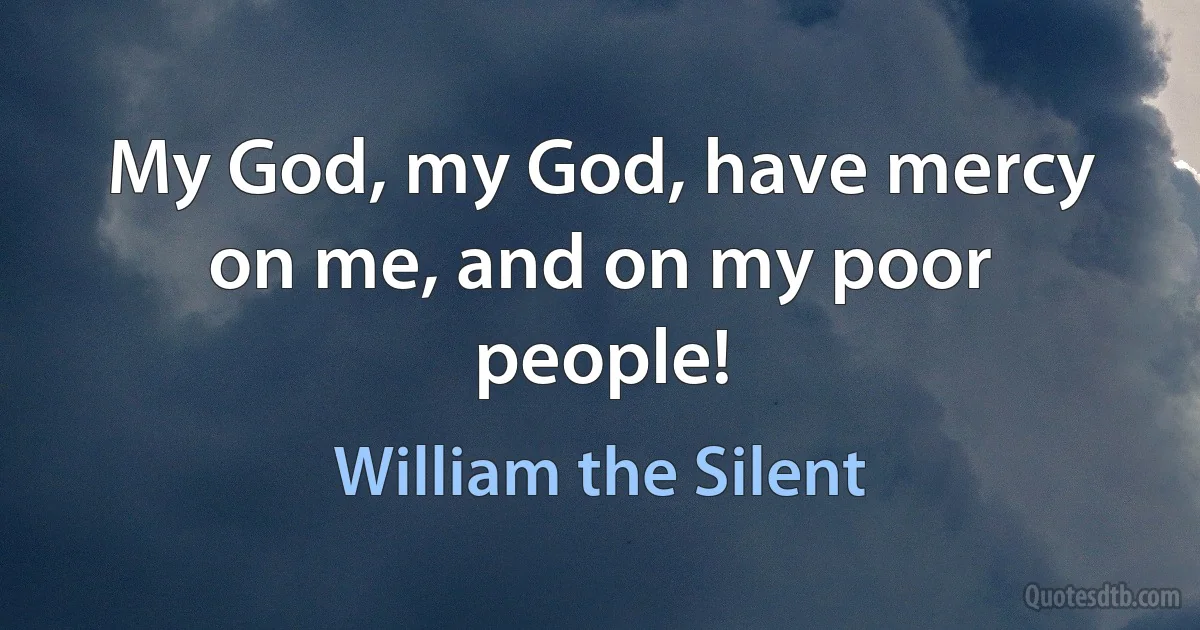 My God, my God, have mercy on me, and on my poor people! (William the Silent)