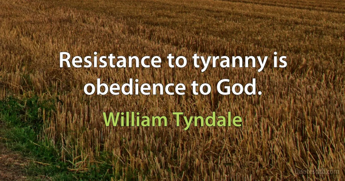 Resistance to tyranny is obedience to God. (William Tyndale)