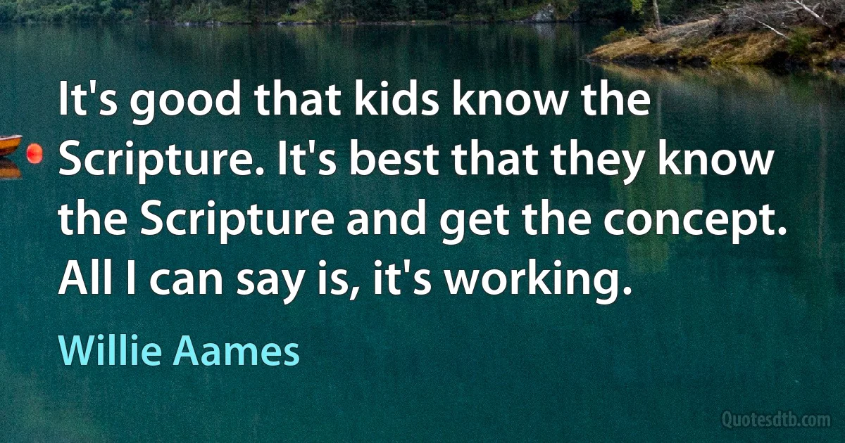 It's good that kids know the Scripture. It's best that they know the Scripture and get the concept. All I can say is, it's working. (Willie Aames)