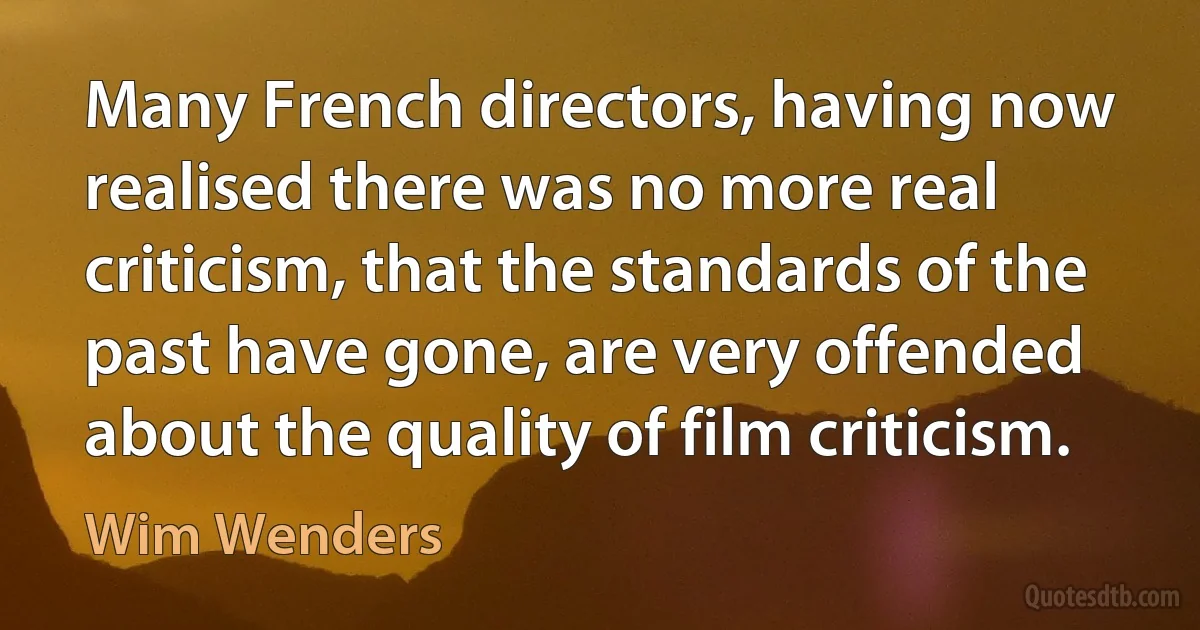 Many French directors, having now realised there was no more real criticism, that the standards of the past have gone, are very offended about the quality of film criticism. (Wim Wenders)