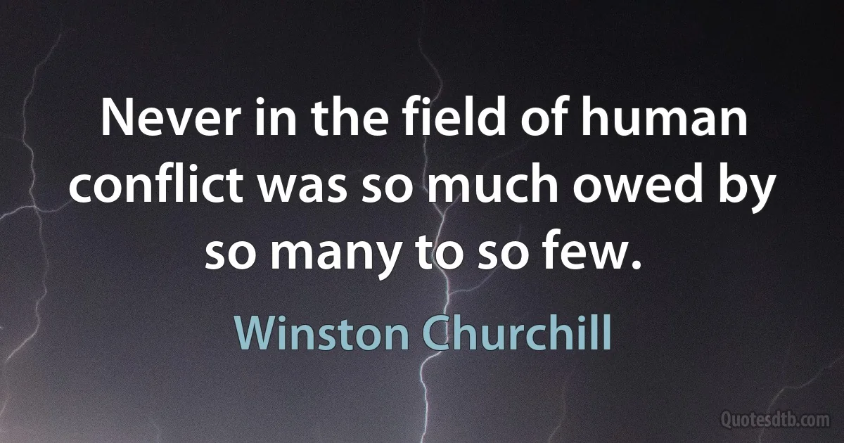 Never in the field of human conflict was so much owed by so many to so few. (Winston Churchill)