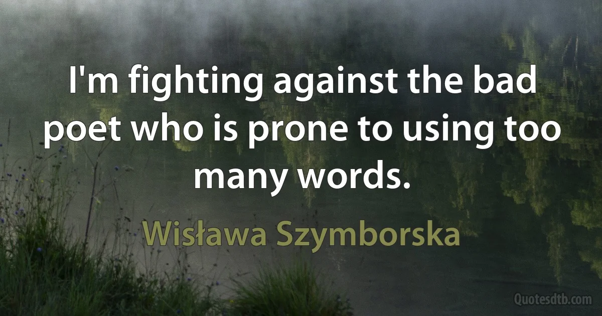 I'm fighting against the bad poet who is prone to using too many words. (Wisława Szymborska)