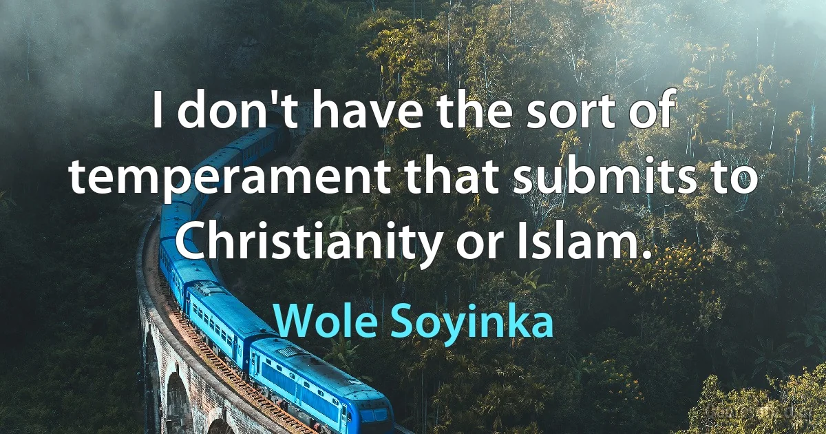 I don't have the sort of temperament that submits to Christianity or Islam. (Wole Soyinka)