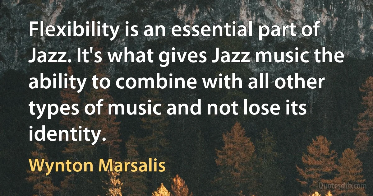 Flexibility is an essential part of Jazz. It's what gives Jazz music the ability to combine with all other types of music and not lose its identity. (Wynton Marsalis)