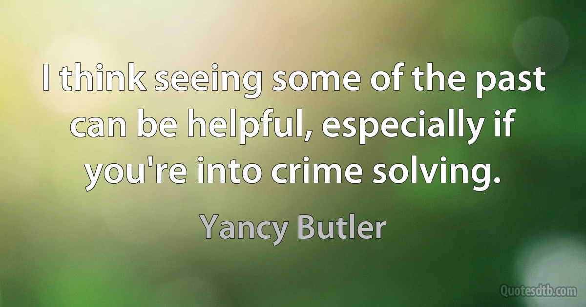 I think seeing some of the past can be helpful, especially if you're into crime solving. (Yancy Butler)