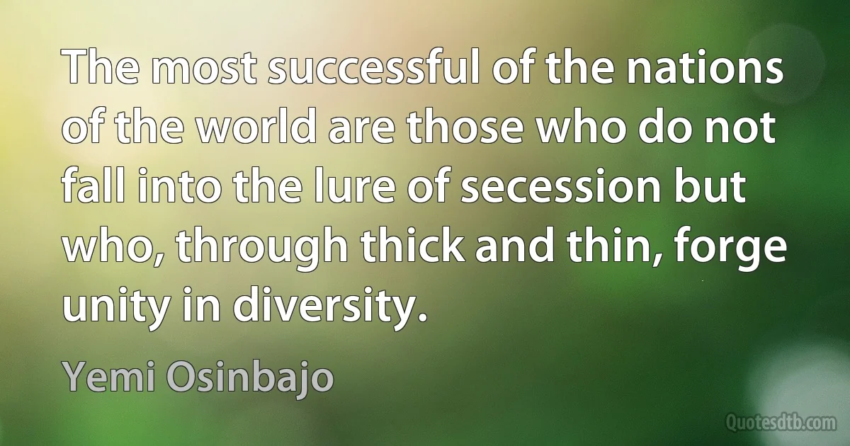 The most successful of the nations of the world are those who do not fall into the lure of secession but who, through thick and thin, forge unity in diversity. (Yemi Osinbajo)