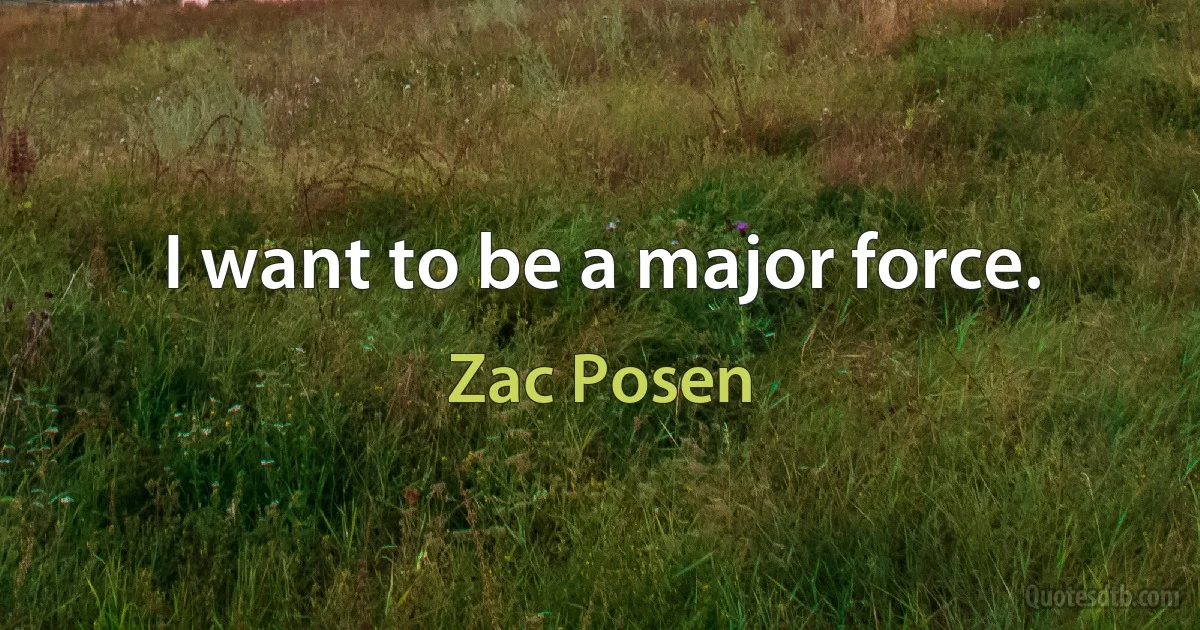 I want to be a major force. (Zac Posen)