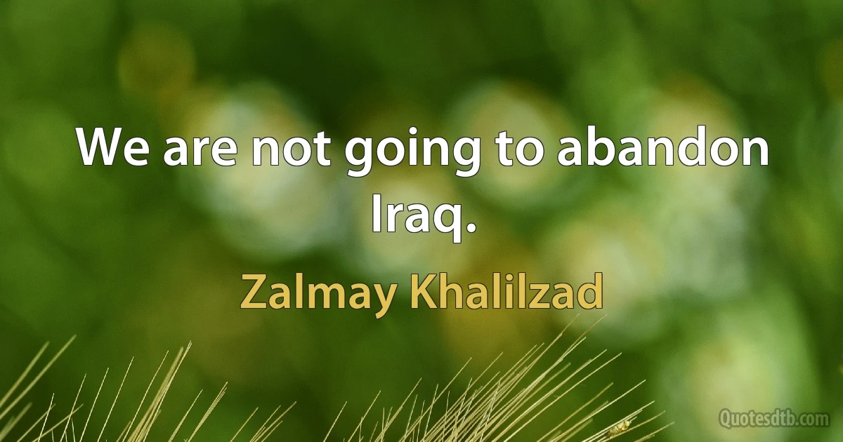 We are not going to abandon Iraq. (Zalmay Khalilzad)