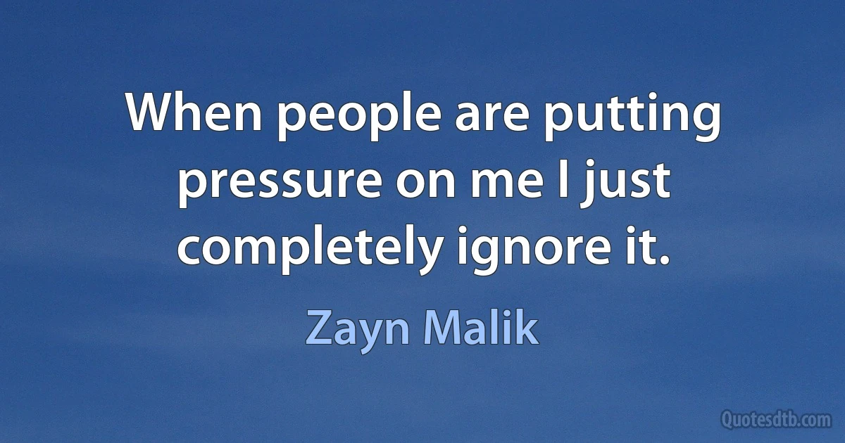 When people are putting pressure on me I just completely ignore it. (Zayn Malik)