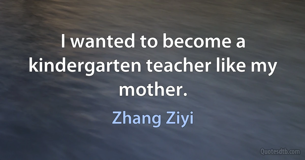 I wanted to become a kindergarten teacher like my mother. (Zhang Ziyi)