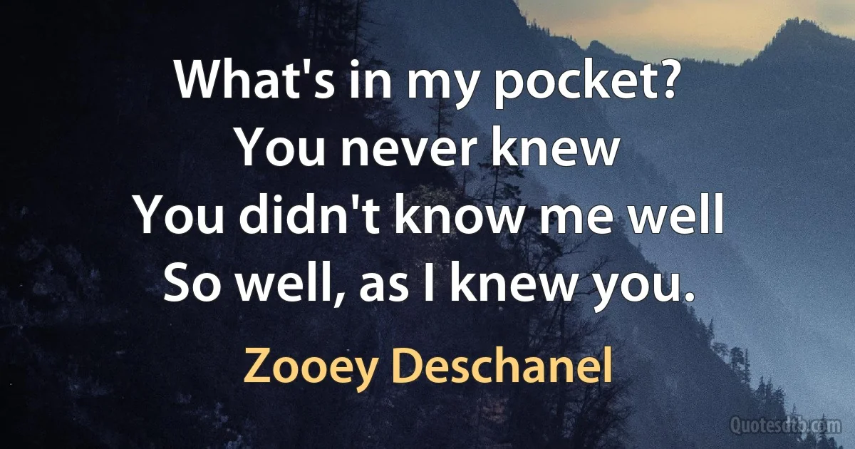 What's in my pocket?
You never knew
You didn't know me well
So well, as I knew you. (Zooey Deschanel)