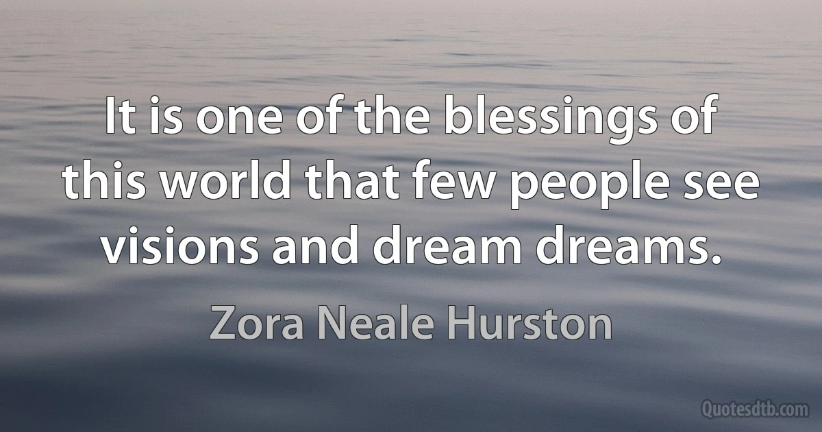 It is one of the blessings of this world that few people see visions and dream dreams. (Zora Neale Hurston)