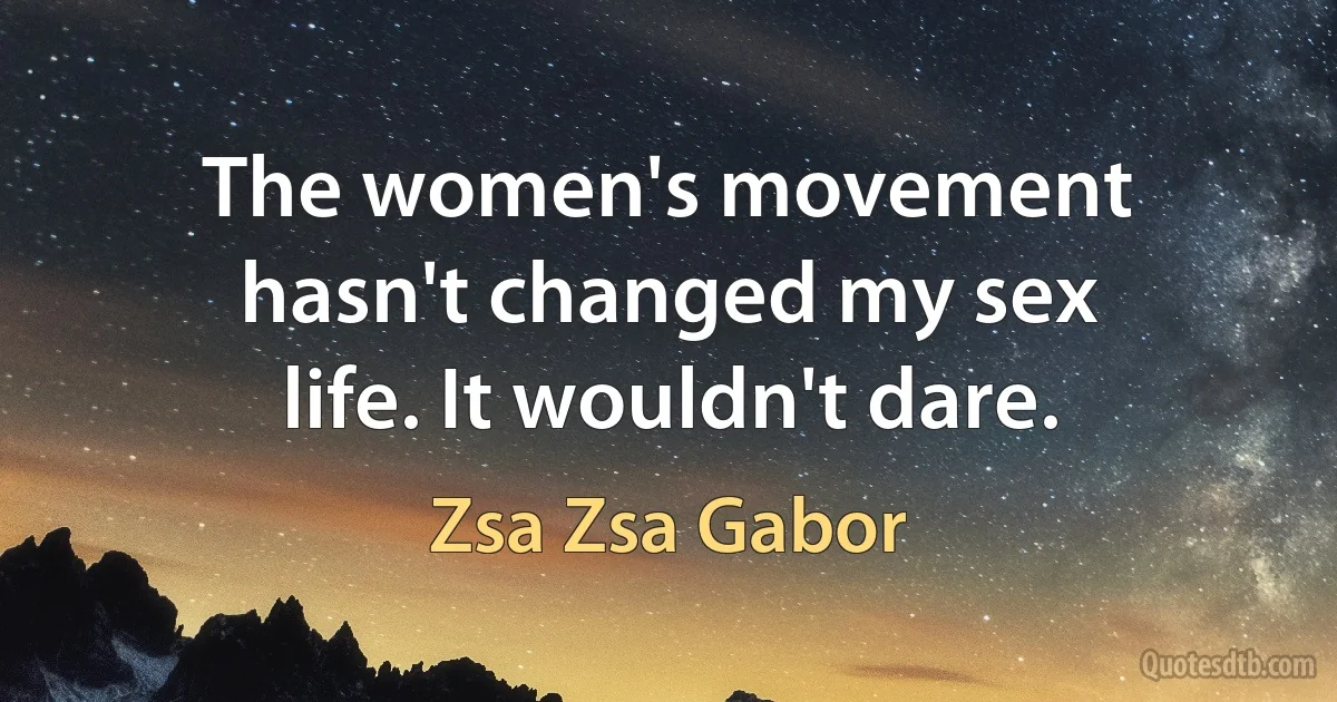 The women's movement hasn't changed my sex life. It wouldn't dare. (Zsa Zsa Gabor)