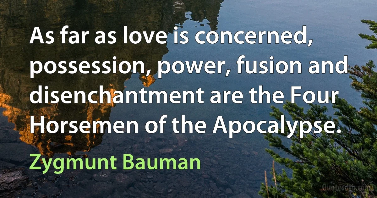 As far as love is concerned, possession, power, fusion and disenchantment are the Four Horsemen of the Apocalypse. (Zygmunt Bauman)