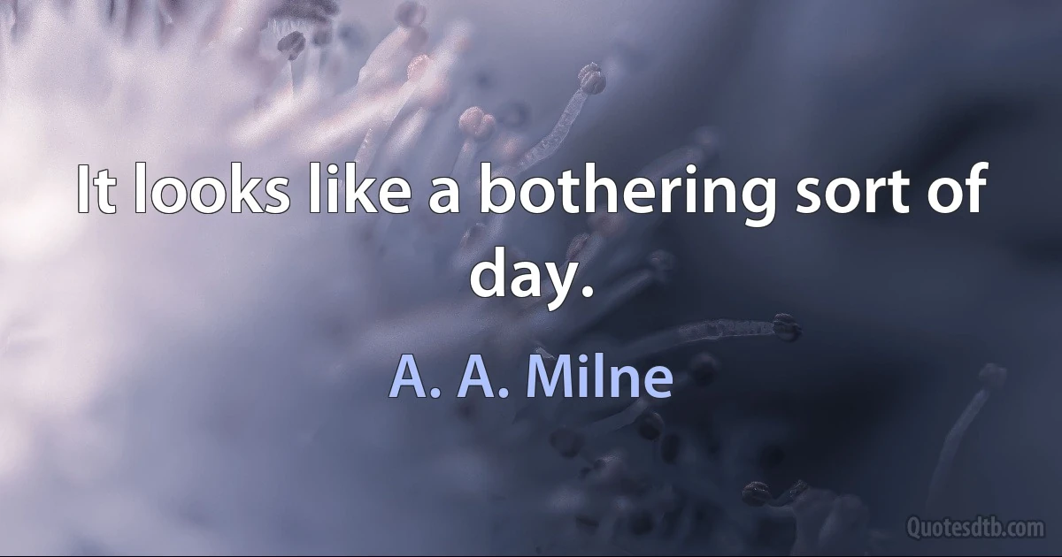 It looks like a bothering sort of day. (A. A. Milne)