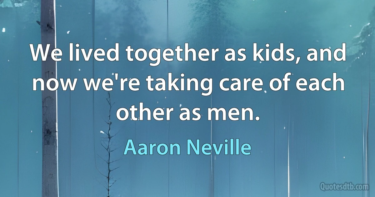 We lived together as kids, and now we're taking care of each other as men. (Aaron Neville)