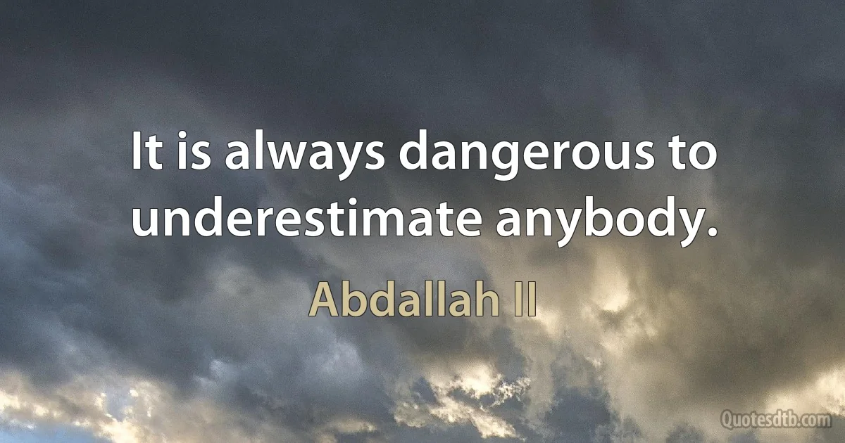 It is always dangerous to underestimate anybody. (Abdallah II)