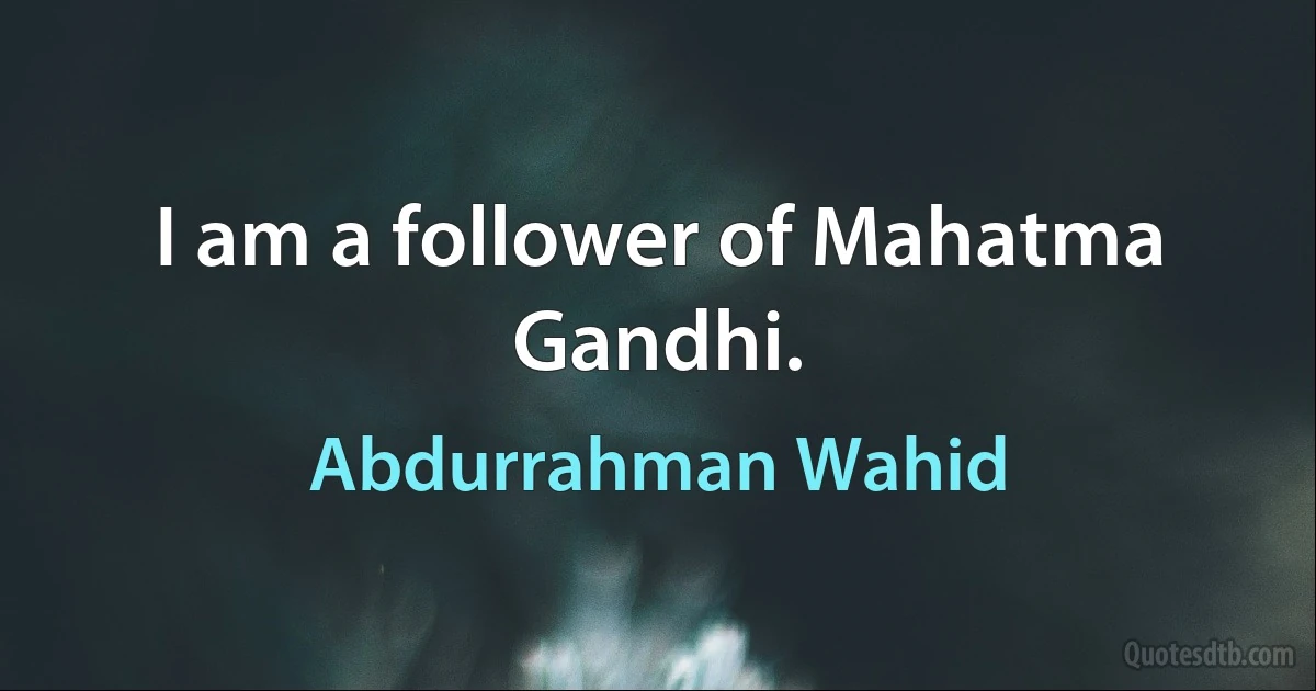 I am a follower of Mahatma Gandhi. (Abdurrahman Wahid)