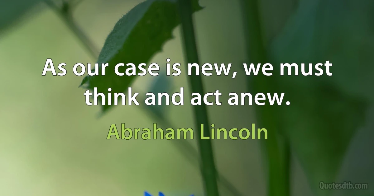 As our case is new, we must think and act anew. (Abraham Lincoln)