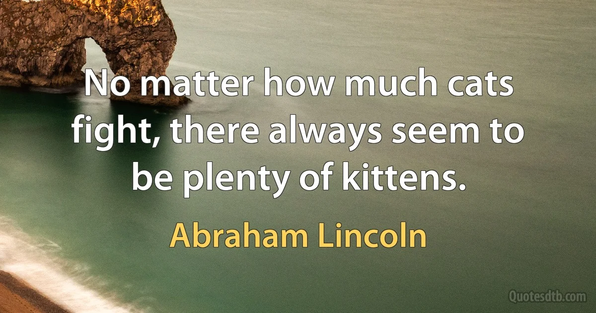 No matter how much cats fight, there always seem to be plenty of kittens. (Abraham Lincoln)