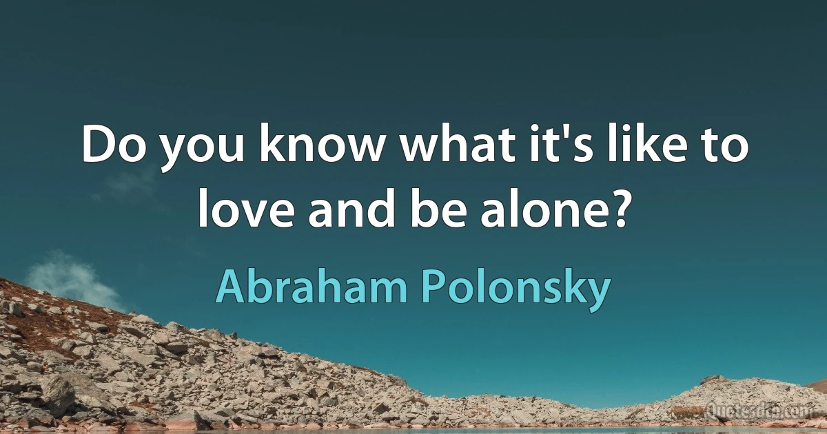 Do you know what it's like to love and be alone? (Abraham Polonsky)