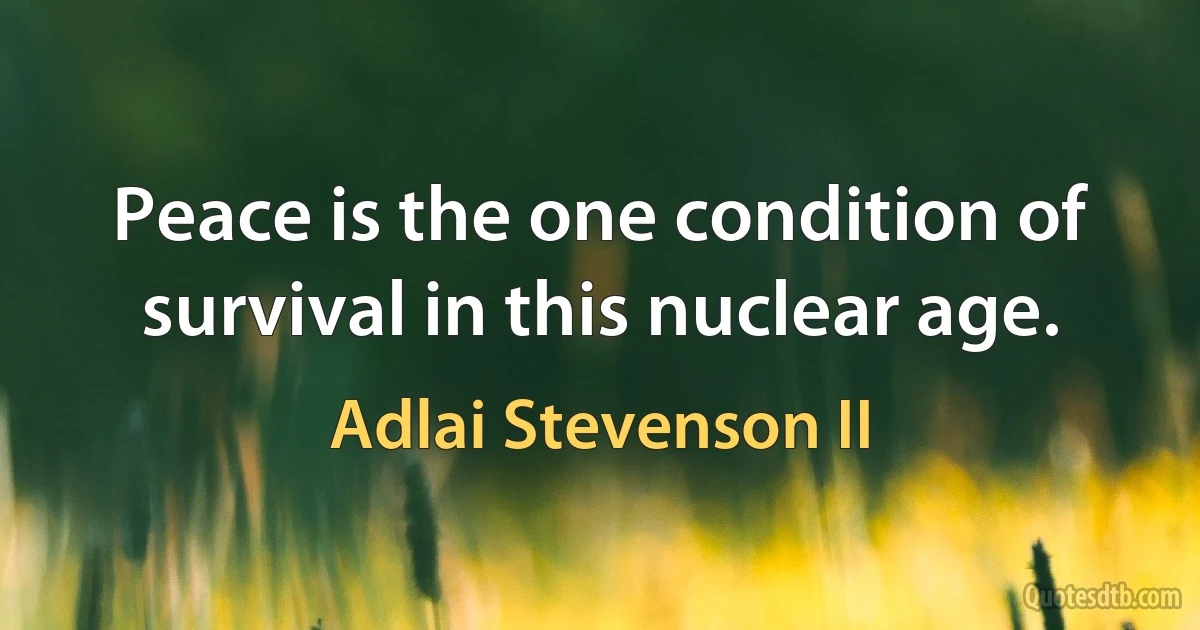 Peace is the one condition of survival in this nuclear age. (Adlai Stevenson II)