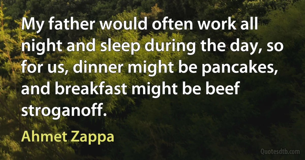 My father would often work all night and sleep during the day, so for us, dinner might be pancakes, and breakfast might be beef stroganoff. (Ahmet Zappa)