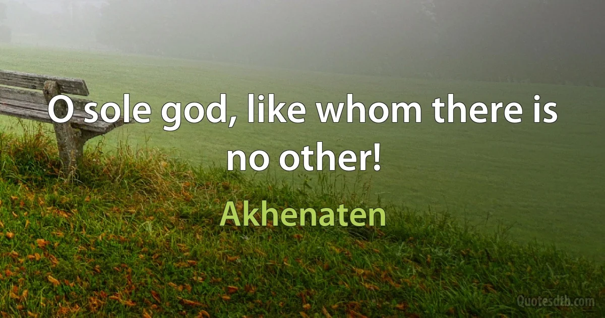 O sole god, like whom there is no other! (Akhenaten)