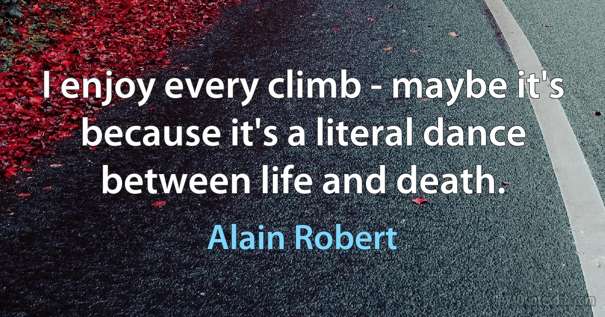 I enjoy every climb - maybe it's because it's a literal dance between life and death. (Alain Robert)