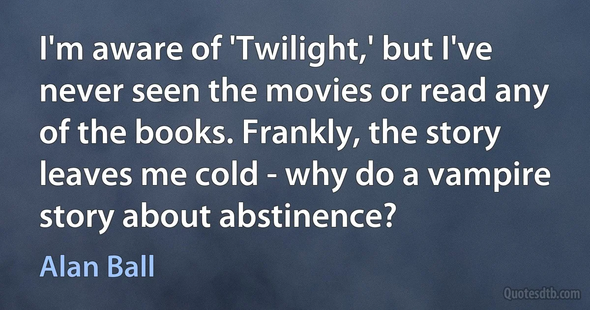 I'm aware of 'Twilight,' but I've never seen the movies or read any of the books. Frankly, the story leaves me cold - why do a vampire story about abstinence? (Alan Ball)