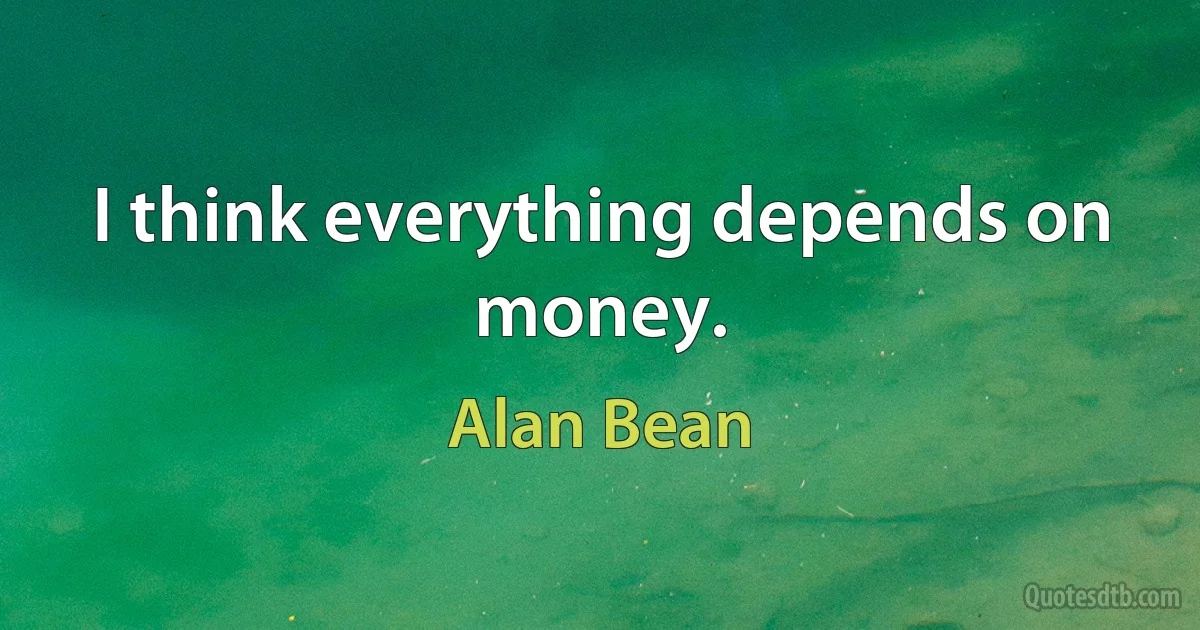 I think everything depends on money. (Alan Bean)