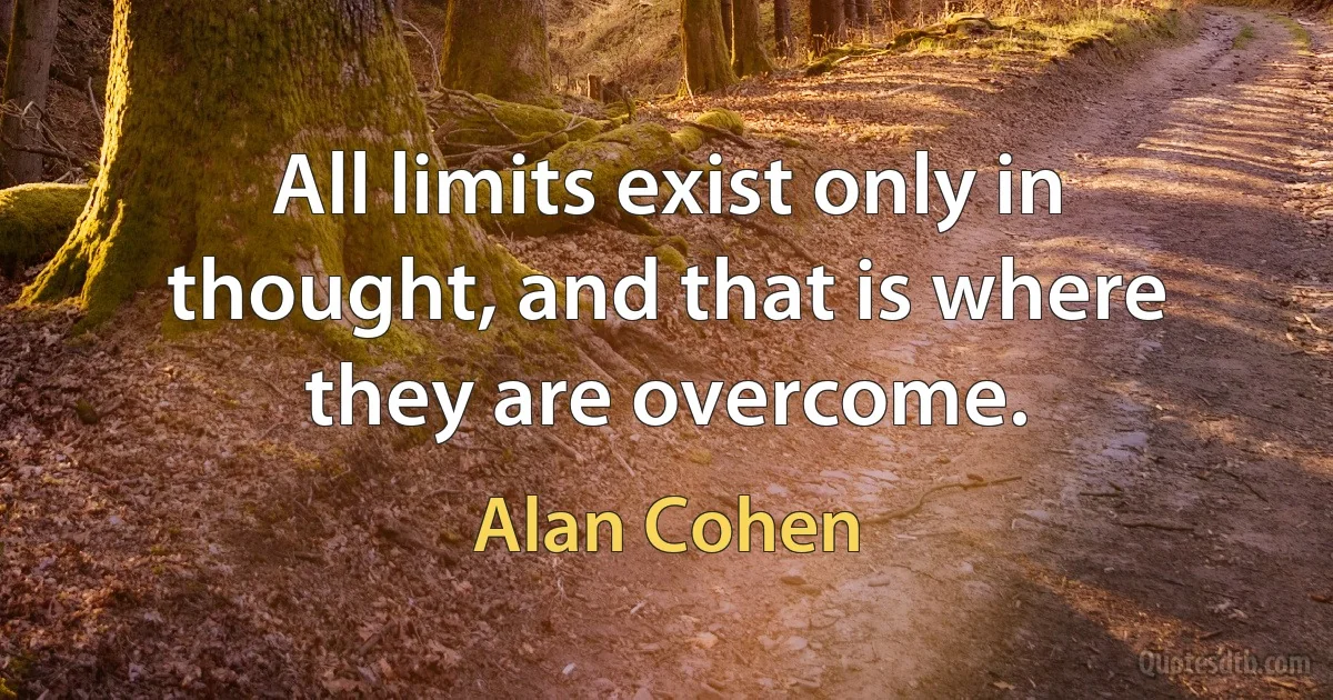 All limits exist only in thought, and that is where they are overcome. (Alan Cohen)