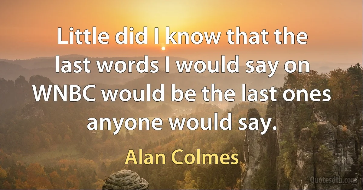 Little did I know that the last words I would say on WNBC would be the last ones anyone would say. (Alan Colmes)