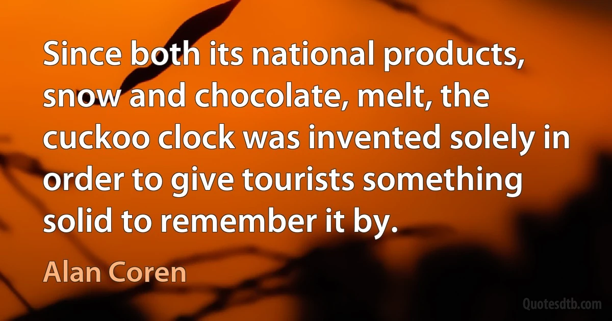 Since both its national products, snow and chocolate, melt, the cuckoo clock was invented solely in order to give tourists something solid to remember it by. (Alan Coren)