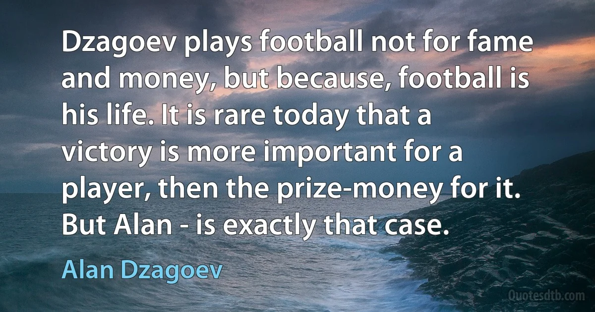 Dzagoev plays football not for fame and money, but because, football is his life. It is rare today that a victory is more important for a player, then the prize-money for it. But Alan - is exactly that case. (Alan Dzagoev)