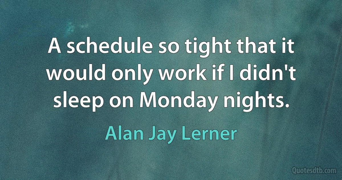 A schedule so tight that it would only work if I didn't sleep on Monday nights. (Alan Jay Lerner)