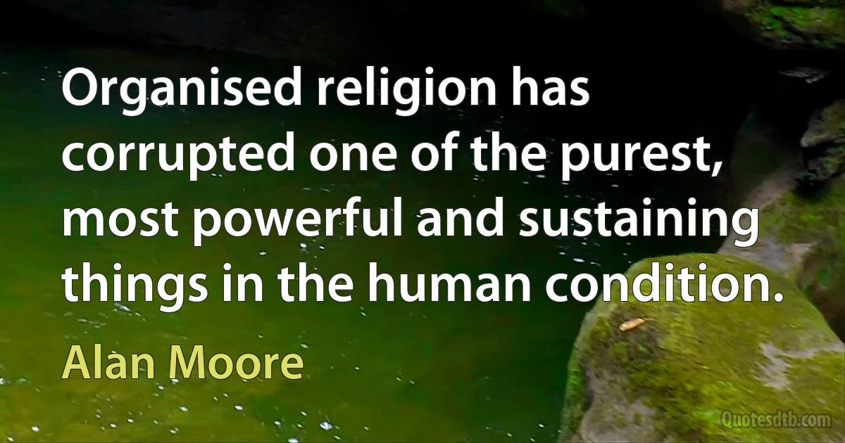 Organised religion has corrupted one of the purest, most powerful and sustaining things in the human condition. (Alan Moore)